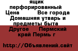 ящик  перфорированный › Цена ­ 250 - Все города Домашняя утварь и предметы быта » Другое   . Пермский край,Пермь г.